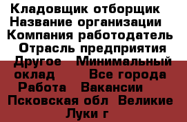 Кладовщик-отборщик › Название организации ­ Компания-работодатель › Отрасль предприятия ­ Другое › Минимальный оклад ­ 1 - Все города Работа » Вакансии   . Псковская обл.,Великие Луки г.